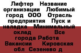 Лифтер › Название организации ­ Любимый город, ООО › Отрасль предприятия ­ Пуск и наладка › Минимальный оклад ­ 6 600 - Все города Работа » Вакансии   . Кировская обл.,Сезенево д.